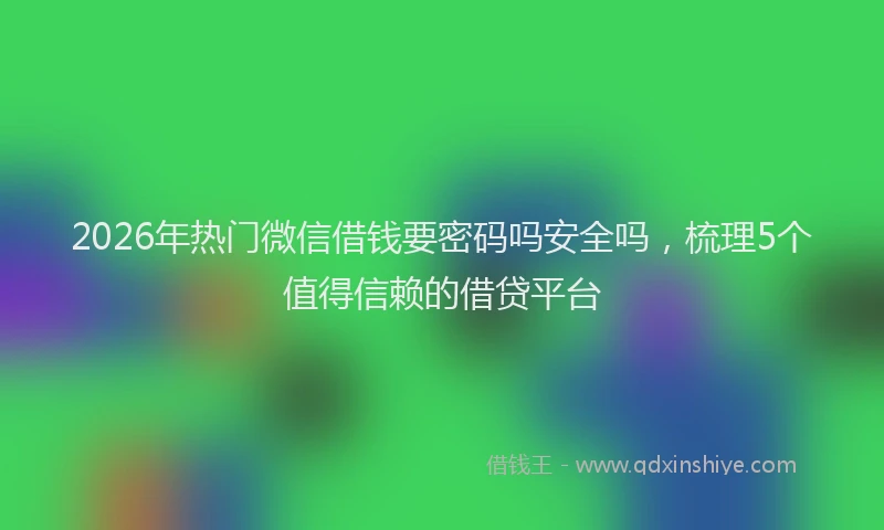 2026年热门微信借钱要密码吗安全吗，梳理5个值得信赖的借贷平台