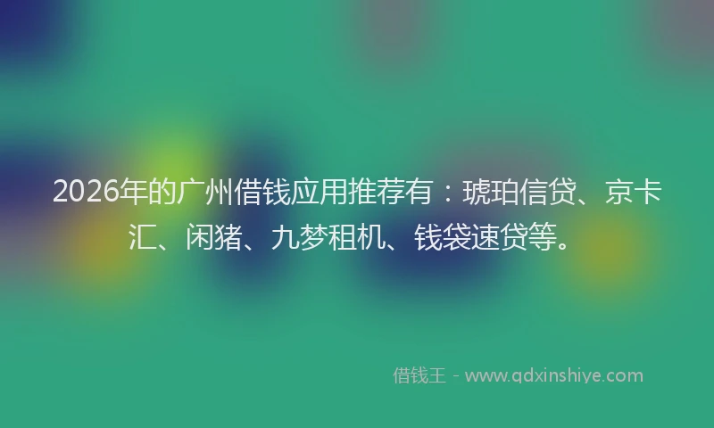 2026年的广州借钱应用推荐有：琥珀信贷、京卡汇、闲猪、九梦租机、钱袋速贷等。