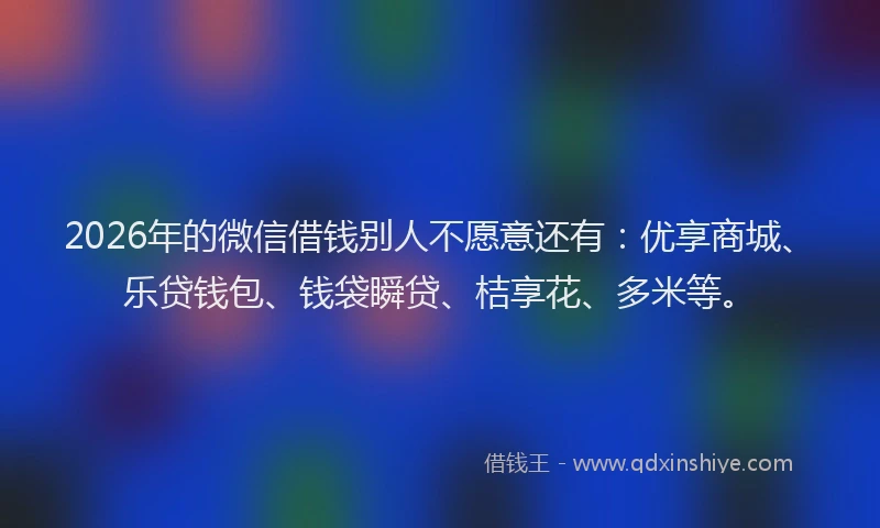 2026年的微信借钱别人不愿意还有：优享商城、乐贷钱包、钱袋瞬贷、桔享花、多米等。