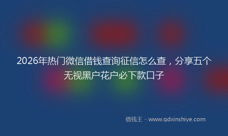 2026年热门微信借钱查询征信怎么查,分享五个无视黑户花户必下款口子