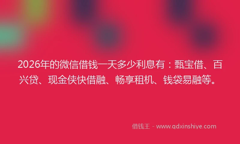 2026年的微信借钱一天多少利息有：甄宝借、百兴贷、现金侠快借融、畅享租机、钱袋易融等。