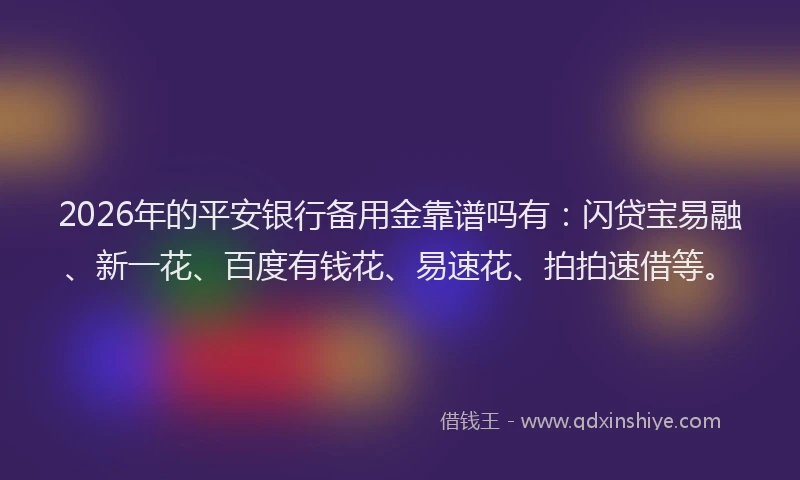 2026年的平安银行备用金靠谱吗有：闪贷宝易融、新一花、百度有钱花、易速花、拍拍速借等。