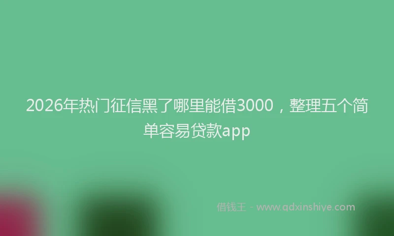 2026年热门征信黑了哪里能借3000，整理五个简单容易贷款app