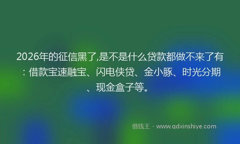 2026年的征信黑了,是不是什么贷款都做不来了有:借款宝速融宝、闪电侠贷、金小豚、时光分期、现金盒子等。