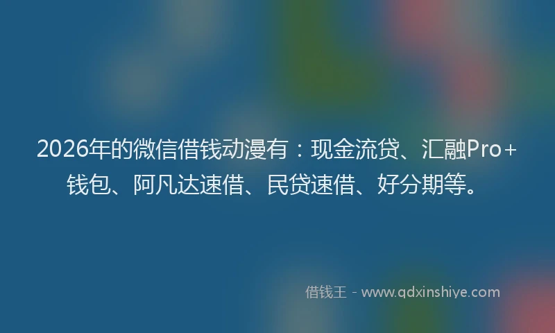 2026年的微信借钱动漫有：现金流贷、汇融Pro+钱包、阿凡达速借、民贷速借、好分期等。