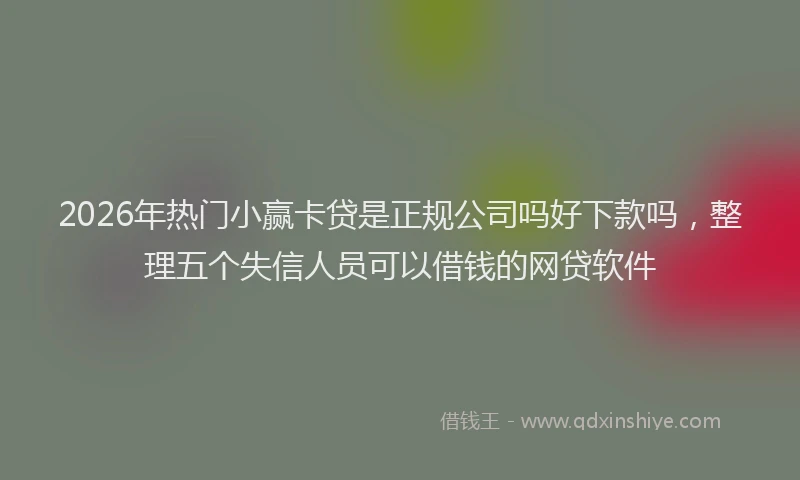 2026年热门小赢卡贷是正规公司吗好下款吗，整理五个失信人员可以借钱的网贷软件