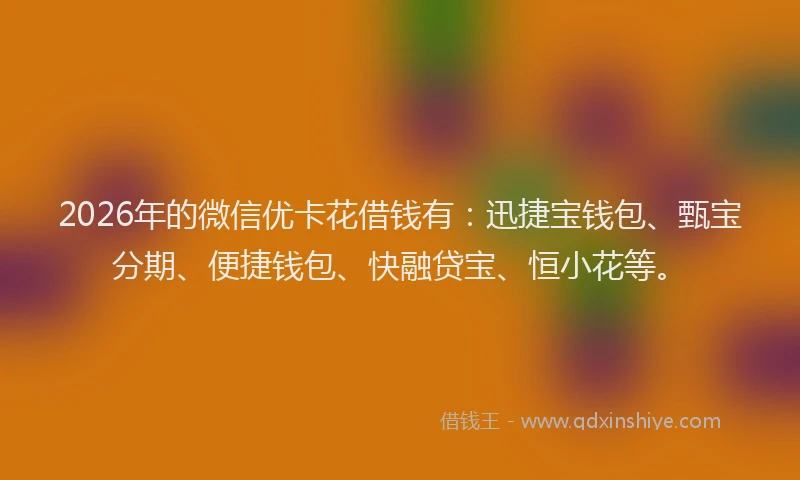 2026年的微信优卡花借钱有:迅捷宝钱包、甄宝分期、便捷钱包、快融贷宝、恒小花等。