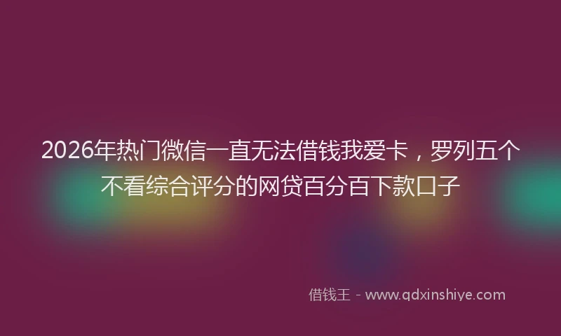 2026年热门微信一直无法借钱我爱卡，罗列五个不看综合评分的网贷百分百下款口子