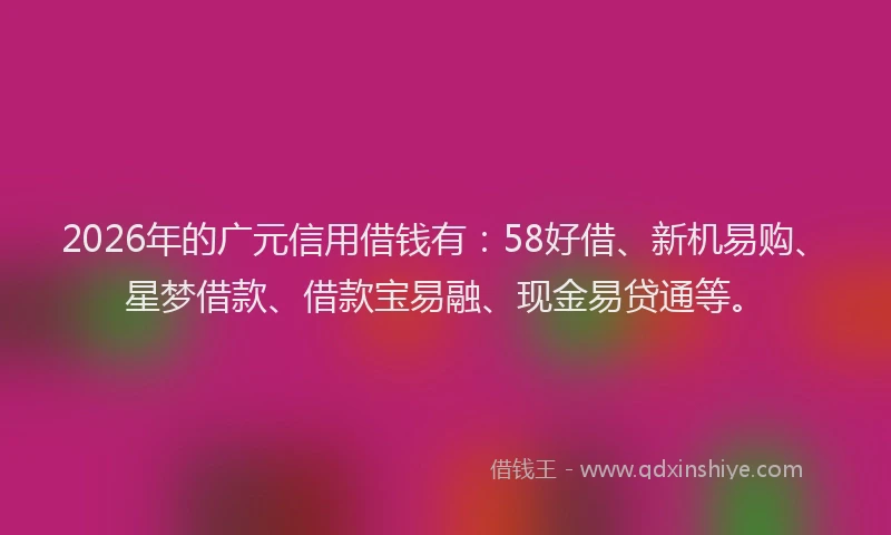 2026年的广元信用借钱有：58好借、新机易购、星梦借款、借款宝易融、现金易贷通等。