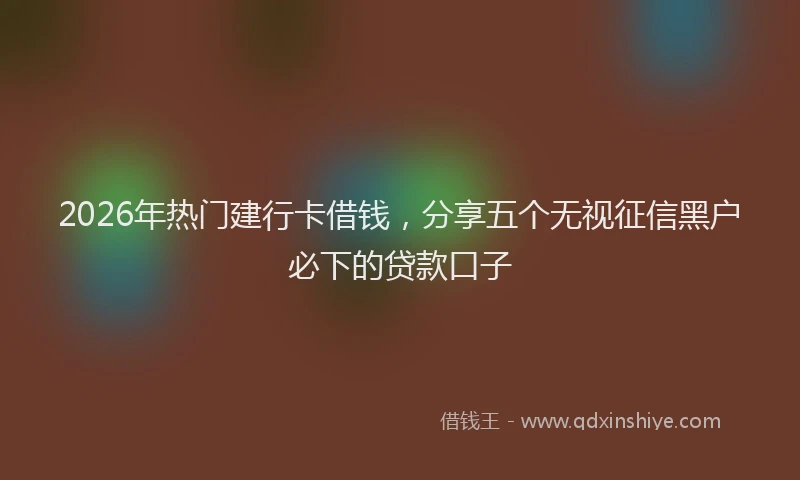 2026年热门建行卡借钱，分享五个无视征信黑户必下的贷款口子