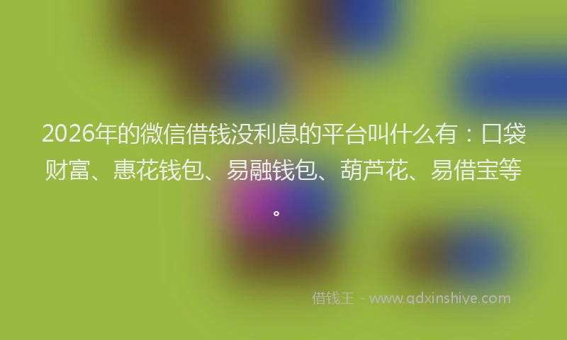 2026年的微信借钱没利息的平台叫什么有：口袋财富、惠花钱包、易融钱包、葫芦花、易借宝等。