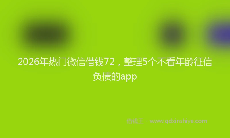 2026年热门微信借钱72，整理5个不看年龄征信负债的app