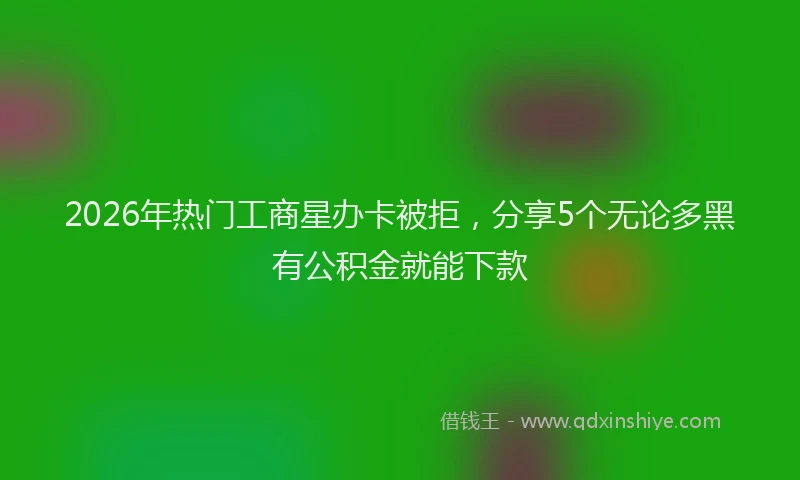 2026年热门工商星办卡被拒，分享5个无论多黑有公积金就能下款