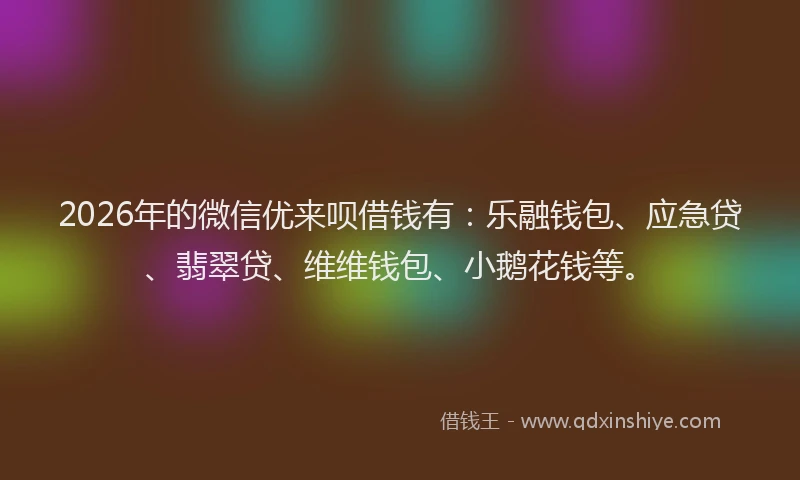2026年的微信优来呗借钱有：乐融钱包、应急贷、翡翠贷、维维钱包、小鹅花钱等。