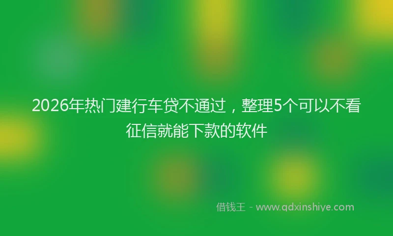 2026年热门建行车贷不通过，整理5个可以不看征信就能下款的软件