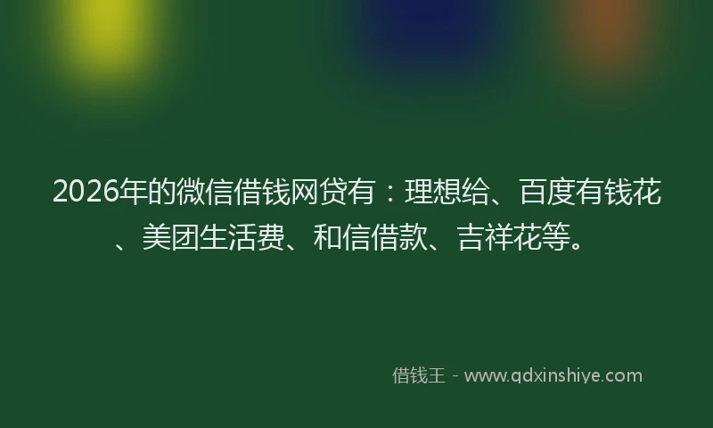 2026年的微信借钱网贷有：理想给、百度有钱花、美团生活费、和信借款、吉祥花等。