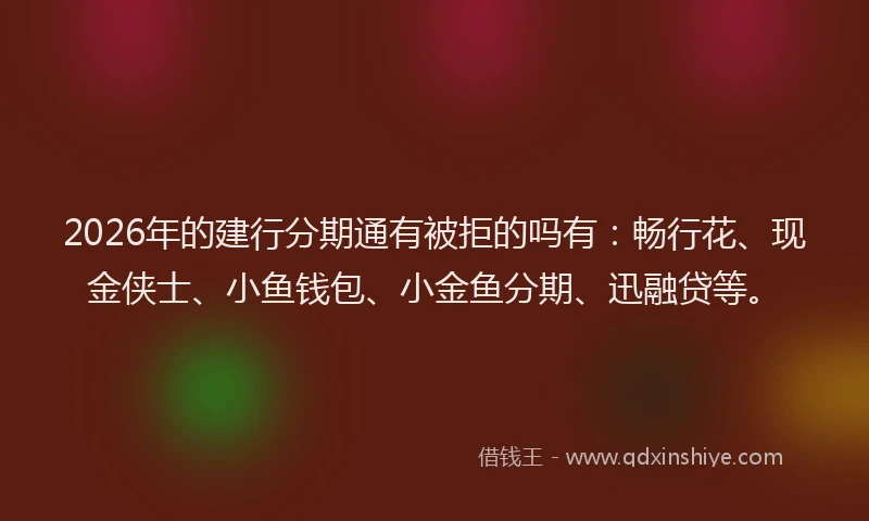 2026年的建行分期通有被拒的吗有:畅行花、现金侠士、小鱼钱包、小金鱼分期、迅融贷等。