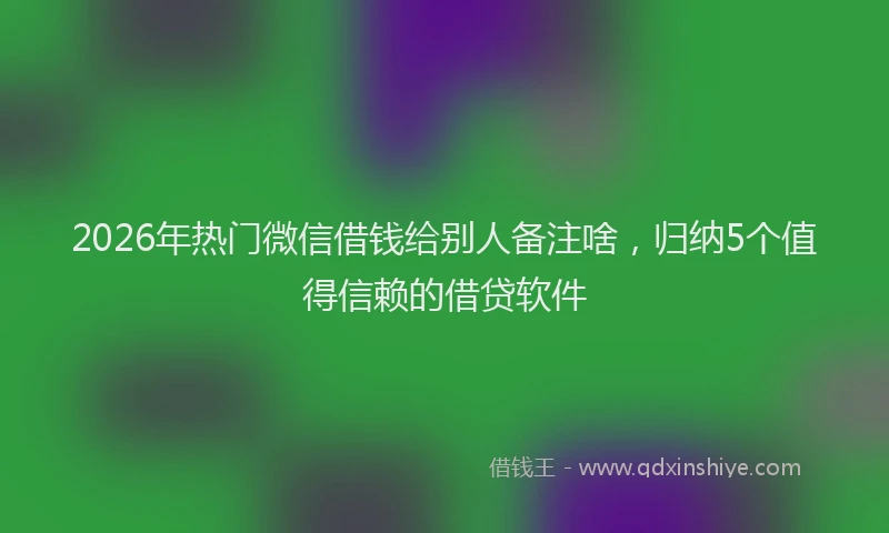 2026年热门微信借钱给别人备注啥，归纳5个值得信赖的借贷软件