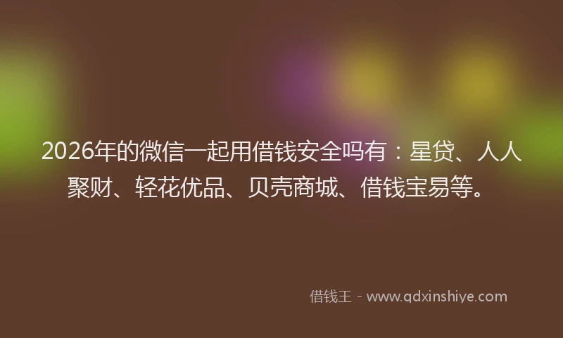 2026年的微信一起用借钱安全吗有：星贷、人人聚财、轻花优品、贝壳商城、借钱宝易等。