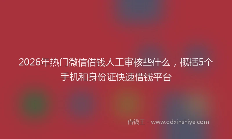 2026年热门微信借钱人工审核些什么，概括5个手机和身份证快速借钱平台