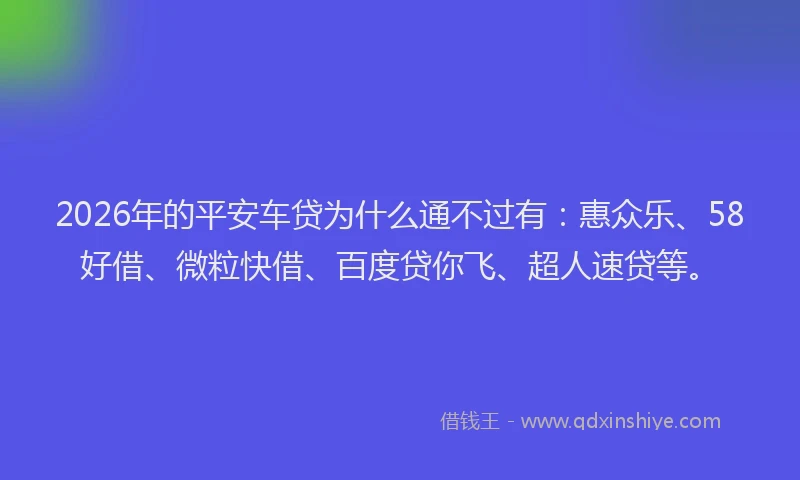 2026年的平安车贷为什么通不过有：惠众乐、58好借、微粒快借、百度贷你飞、超人速贷等。