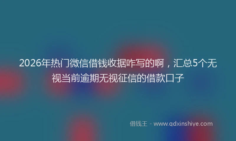 2026年热门微信借钱收据咋写的啊,汇总5个无视当前逾期无视征信的借款口子