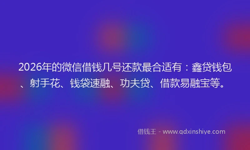 2026年的微信借钱几号还款最合适有：鑫贷钱包、射手花、钱袋速融、功夫贷、借款易融宝等。