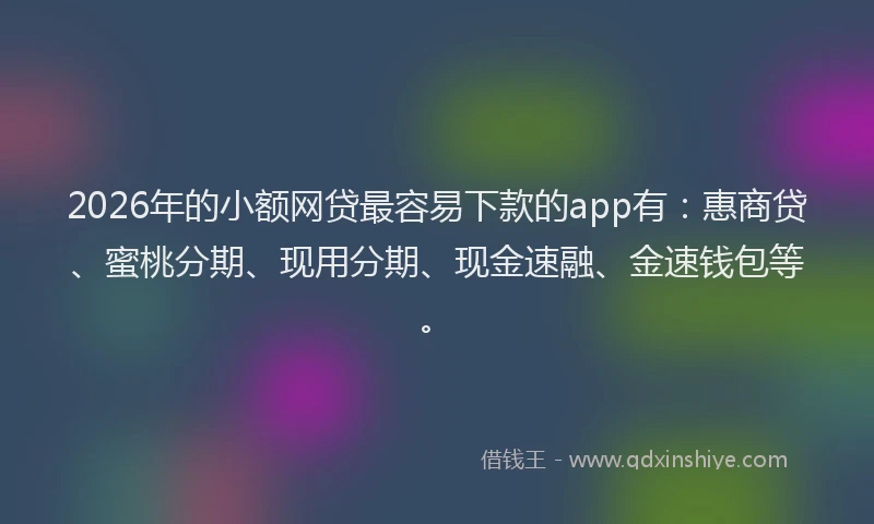2026年的小额网贷最容易下款的app有：惠商贷、蜜桃分期、现用分期、现金速融、金速钱包等。