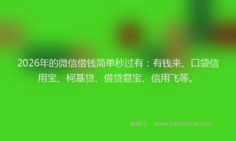 2026年的微信借钱简单秒过有：有钱来、口袋信用宝、柯基贷、借贷易宝、信用飞等。