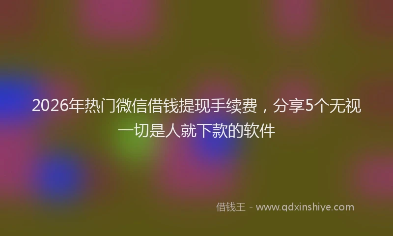 2026年热门微信借钱提现手续费,分享5个无视一切是人就下款的软件