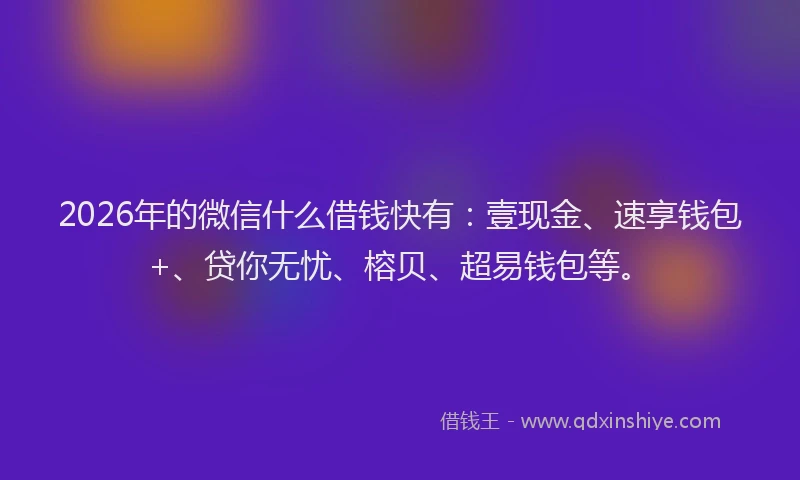 2026年的微信什么借钱快有：壹现金、速享钱包+、贷你无忧、榕贝、超易钱包等。