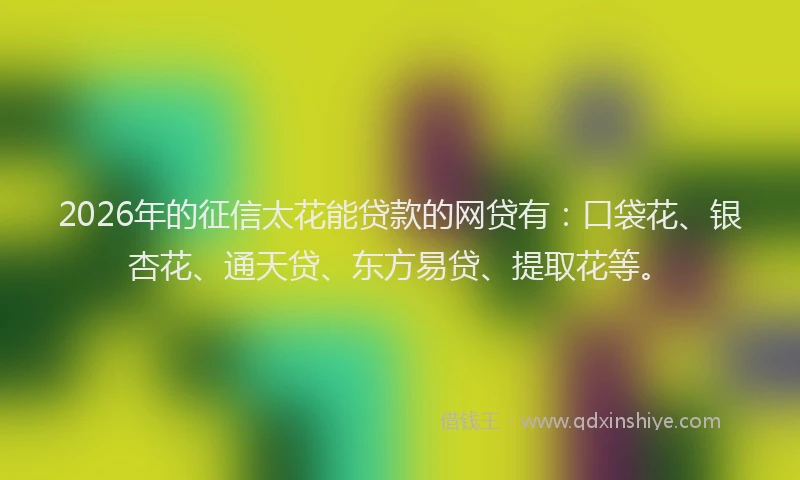2026年的征信太花能贷款的网贷有：口袋花、银杏花、通天贷、东方易贷、提取花等。