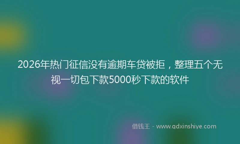 2026年热门征信没有逾期车贷被拒，整理五个无视一切包下款5000秒下款的软件
