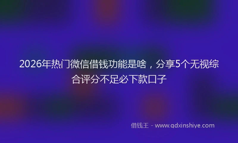 2026年热门微信借钱功能是啥，分享5个无视综合评分不足必下款口子