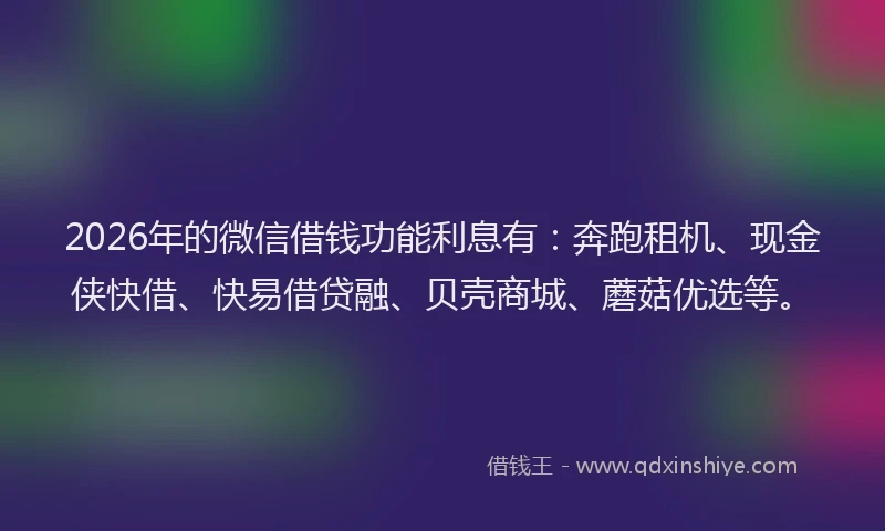 2026年的微信借钱功能利息有：奔跑租机、现金侠快借、快易借贷融、贝壳商城、蘑菇优选等。