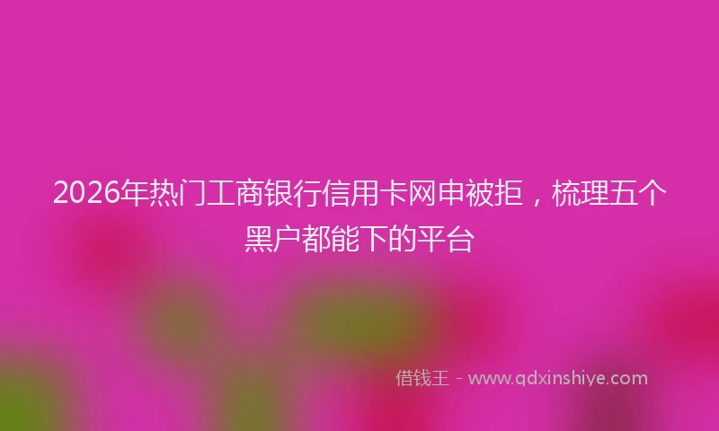 2026年热门工商银行信用卡网申被拒，梳理五个黑户都能下的平台