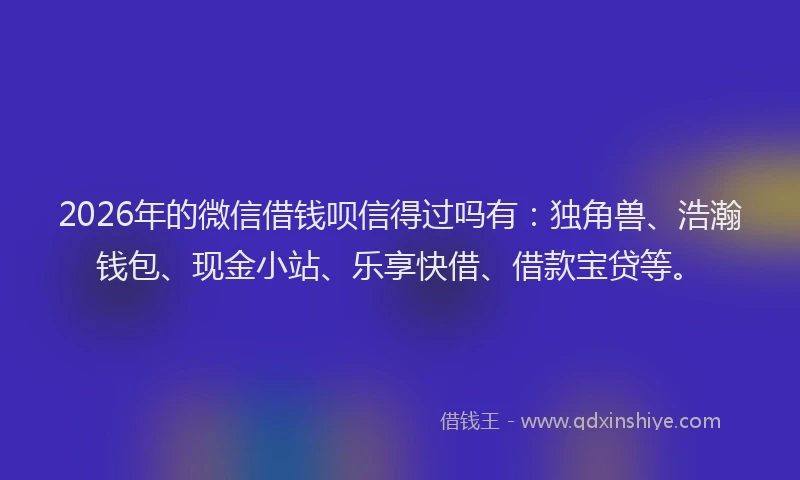 2026年的微信借钱呗信得过吗有：独角兽、浩瀚钱包、现金小站、乐享快借、借款宝贷等。
