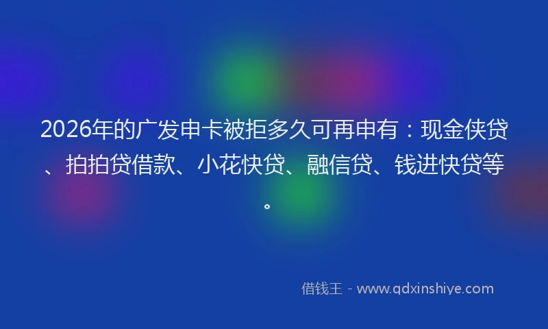 2026年的广发申卡被拒多久可再申有：现金侠贷、拍拍贷借款、小花快贷、融信贷、钱进快贷等。