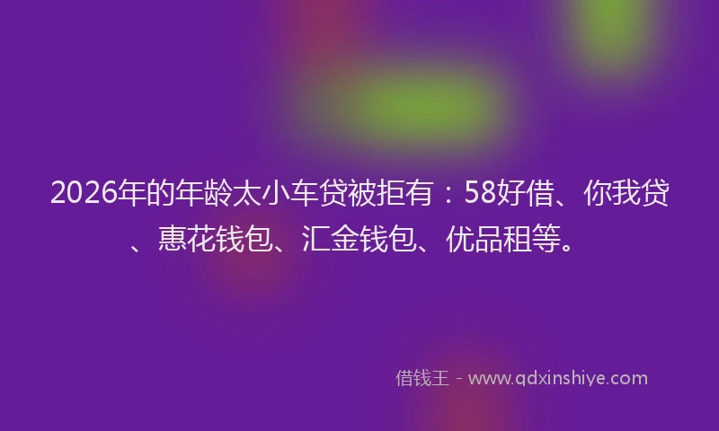 2026年的年龄太小车贷被拒有：58好借、你我贷、惠花钱包、汇金钱包、优品租等。