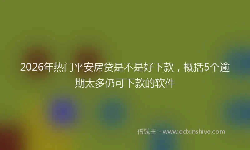 2026年热门平安房贷是不是好下款，概括5个逾期太多仍可下款的软件