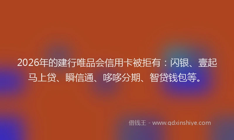 2026年的建行唯品会信用卡被拒有：闪银、壹起马上贷、瞬信通、哆哆分期、智贷钱包等。