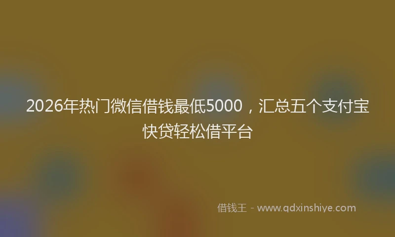 2026年热门微信借钱最低5000，汇总五个支付宝快贷轻松借平台