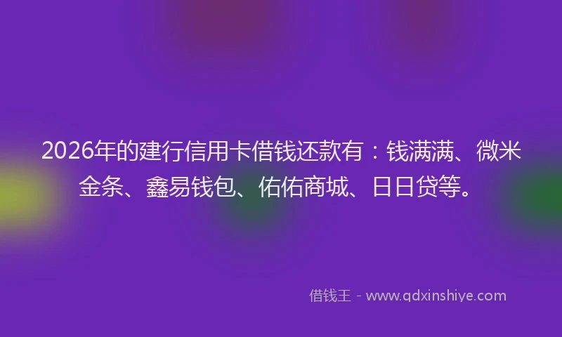 2026年的建行信用卡借钱还款有:钱满满、微米金条、鑫易钱包、佑佑商城、日日贷等。