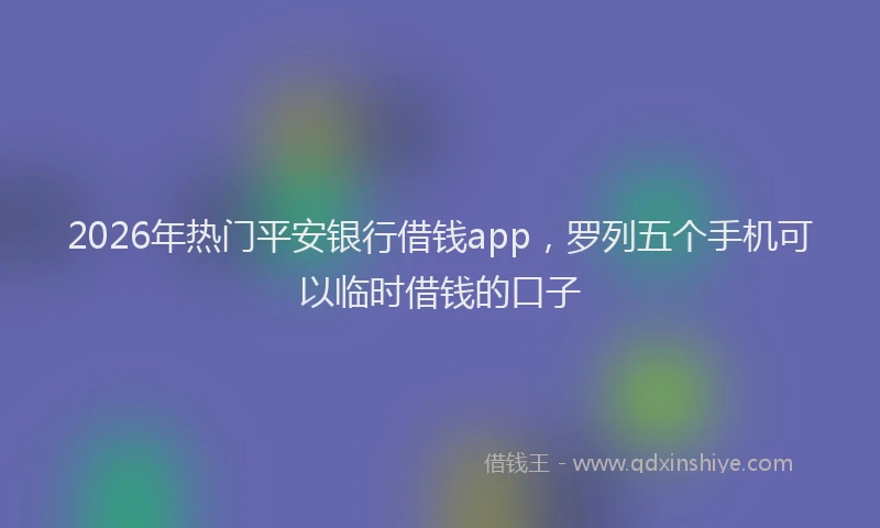 2026年热门平安银行借钱app，罗列五个手机可以临时借钱的口子