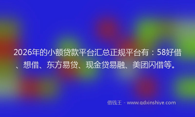 2026年的小额贷款平台汇总正规平台有：58好借、想借、东方易贷、现金贷易融、美团闪借等。