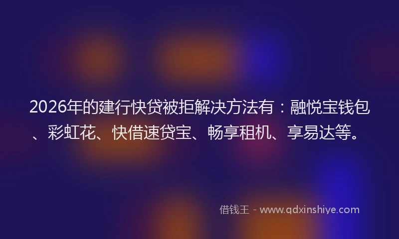 2026年的建行快贷被拒解决方法有：融悦宝钱包、彩虹花、快借速贷宝、畅享租机、享易达等。