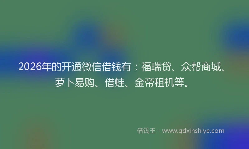 2026年的开通微信借钱有：福瑞贷、众帮商城、萝卜易购、借蛙、金帝租机等。
