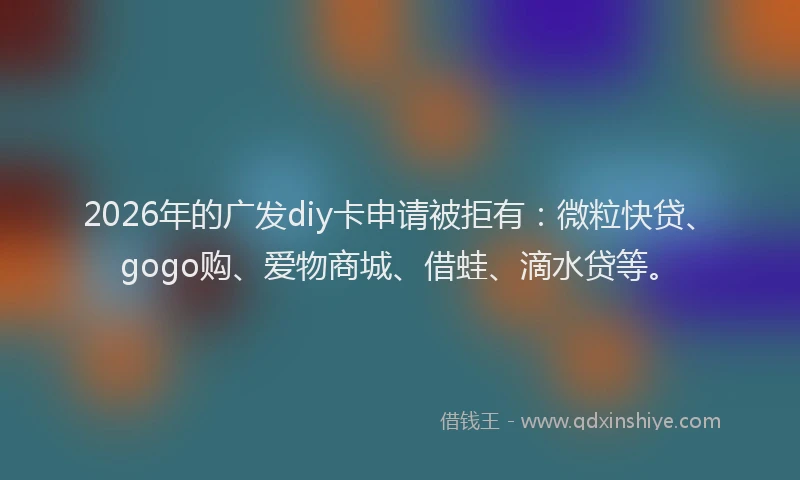2026年的广发diy卡申请被拒有：微粒快贷、gogo购、爱物商城、借蛙、滴水贷等。
