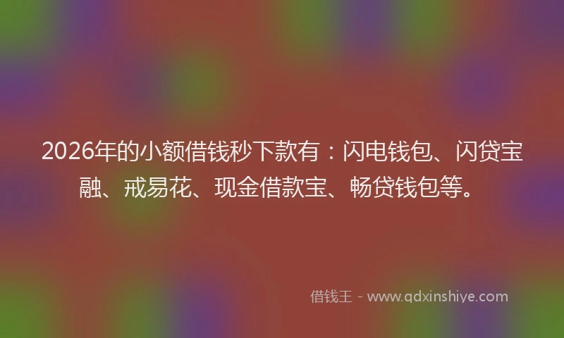 2026年的小额借钱秒下款有：闪电钱包、闪贷宝融、戒易花、现金借款宝、畅贷钱包等。
