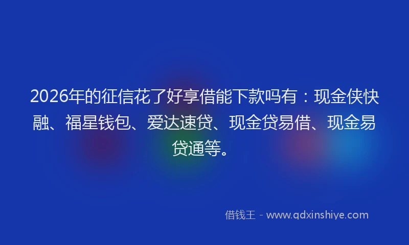 2026年的征信花了好享借能下款吗有:现金侠快融、福星钱包、爱达速贷、现金贷易借、现金易贷通等。